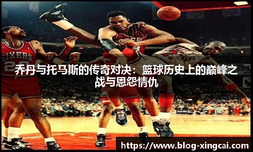 乔丹与托马斯的传奇对决：篮球历史上的巅峰之战与恩怨情仇